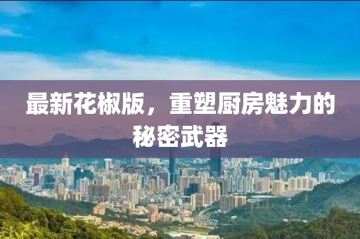 最新花椒版，重塑厨房魅力的秘密武器