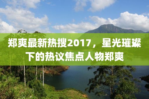 郑爽最新热搜2017，星光璀璨下的热议焦点人物郑爽