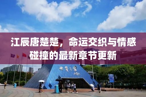 江辰唐楚楚，命运交织与情感碰撞的最新章节更新