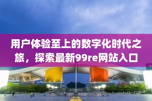 用户体验至上的数字化时代之旅，探索最新99re网站入口