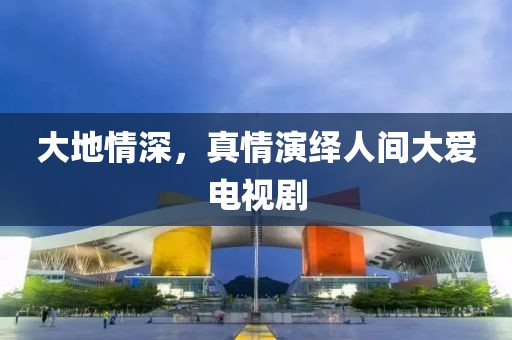 大地情深，真情演绎人间大爱电视剧