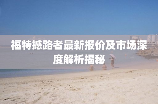 福特撼路者最新报价及市场深度解析揭秘