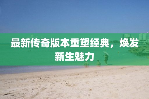 最新传奇版本重塑经典，焕发新生魅力