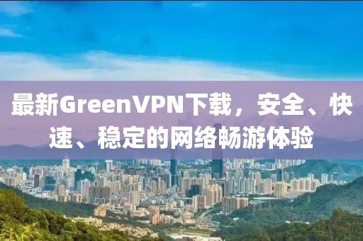 最新GreenVPN下载，安全、快速、稳定的网络畅游体验