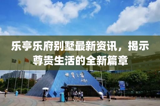 乐亭乐府别墅最新资讯,揭示尊贵生活的全新篇章