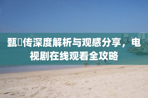 甄嬛传深度解析与观感分享，电视剧在线观看全攻略