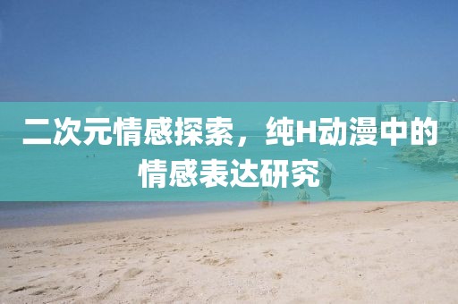 二次元情感探索，纯H动漫中的情感表达研究