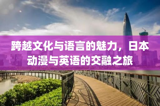 跨越文化与语言的魅力，日本动漫与英语的交融之旅
