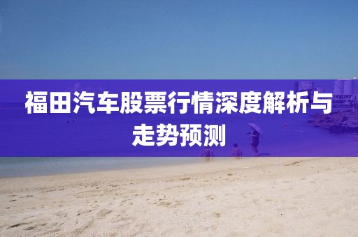 福田汽车股票行情深度解析与走势预测