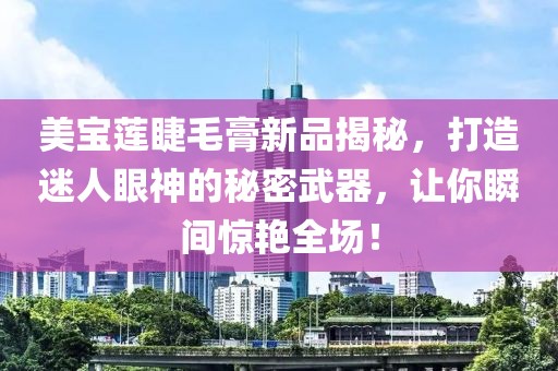 美宝莲睫毛膏新品揭秘，打造迷人眼神的秘密武器，让你瞬间惊艳全场！