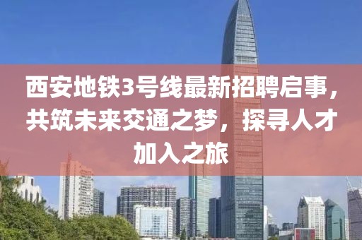 西安地铁3号线最新招聘启事，共筑未来交通之梦，探寻人才加入之旅