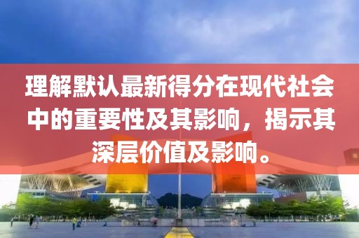 理解默认最新得分在现代社会中的重要性及其影响，揭示其深层价值及影响。