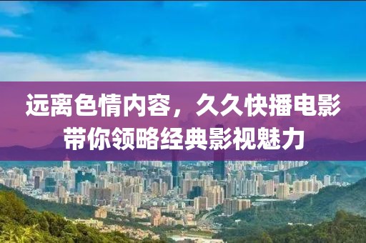 远离色情内容，久久快播电影带你领略经典影视魅力