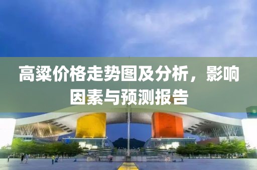 高粱价格走势图及分析，影响因素与预测报告