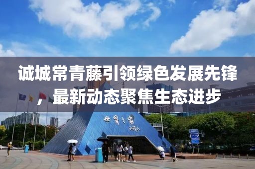 诚城常青藤引领绿色发展先锋，最新动态聚焦生态进步