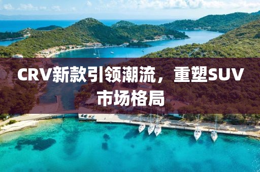 CRV新款引领潮流,重塑SUV市场格局