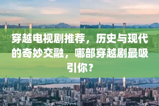 穿越电视剧推荐，历史与现代的奇妙交融，哪部穿越剧最吸引你？