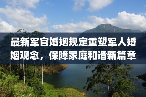 最新军官婚姻规定重塑军人婚姻观念，保障家庭和谐新篇章