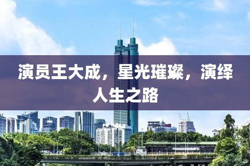 演员王大成，星光璀璨，演绎人生之路