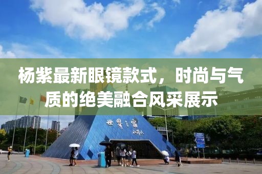 杨紫最新眼镜款式，时尚与气质的绝美融合风采展示