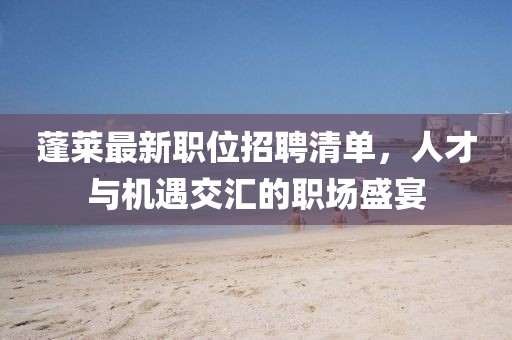 蓬莱最新职位招聘清单,人才与机遇交汇的职场盛宴