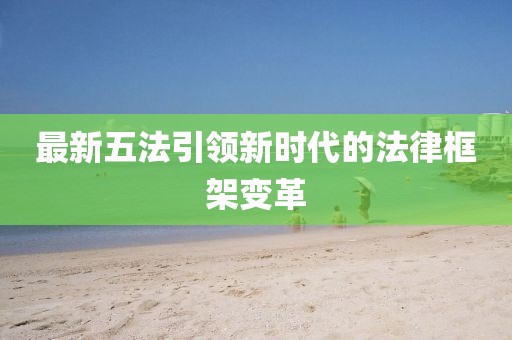 最新五法引领新时代的法律框架变革