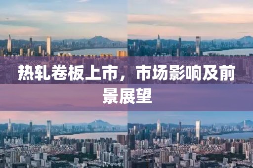 热轧卷板上市,市场影响及前景展望