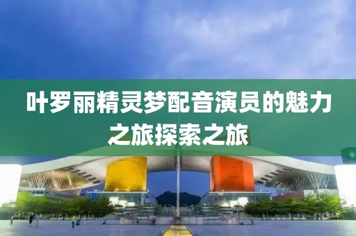 叶罗丽精灵梦配音演员的魅力之旅探索之旅