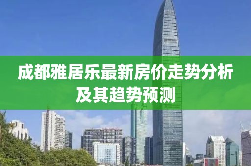 成都雅居乐最新房价走势分析及其趋势预测