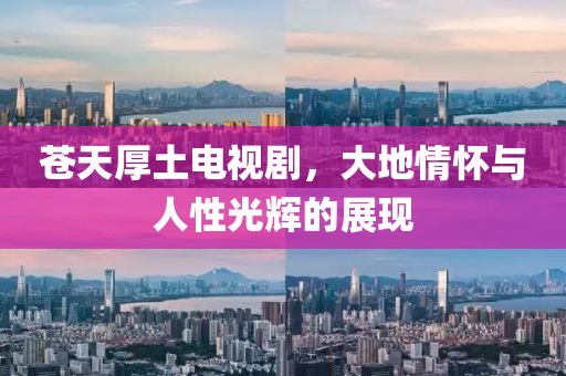 苍天厚土电视剧，大地情怀与人性光辉的展现