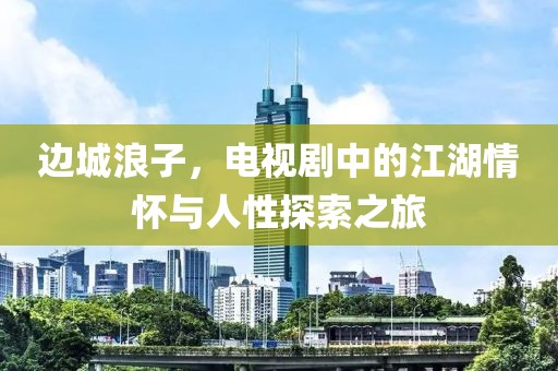 边城浪子，电视剧中的江湖情怀与人性探索之旅