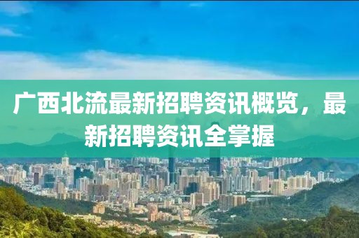 广西北流最新招聘资讯概览，最新招聘资讯全掌握