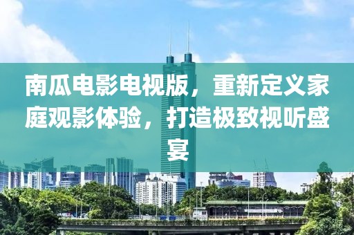 南瓜电影电视版，重新定义家庭观影体验，打造极致视听盛宴