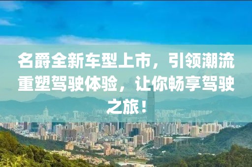 名爵全新车型上市，引领潮流重塑驾驶体验，让你畅享驾驶之旅！