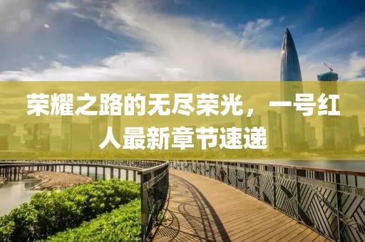 荣耀之路的无尽荣光，一号红人最新章节速递