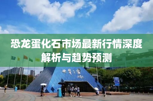 恐龙蛋化石市场最新行情深度解析与趋势预测