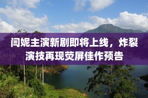 闫妮主演新剧即将上线，炸裂演技再现荧屏佳作预告