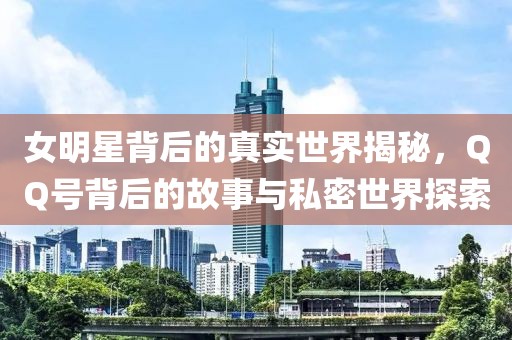 女明星背后的真实世界揭秘，QQ号背后的故事与私密世界探索
