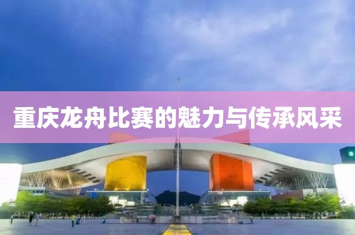 重庆龙舟比赛的魅力与传承风采
