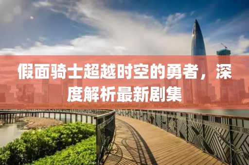 假面骑士超越时空的勇者，深度解析最新剧集