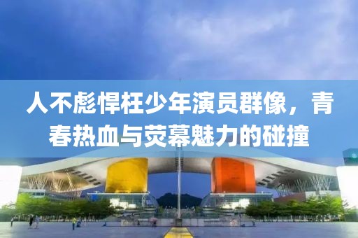 人不彪悍枉少年演员群像，青春热血与荧幕魅力的碰撞