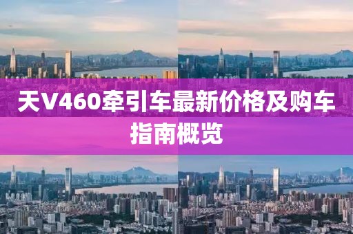 天V460牵引车最新价格及购车指南概览