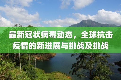 最新冠状病毒动态，全球抗击疫情的新进展与挑战及挑战