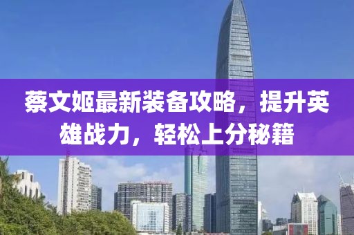 蔡文姬最新装备攻略，提升英雄战力，轻松上分秘籍