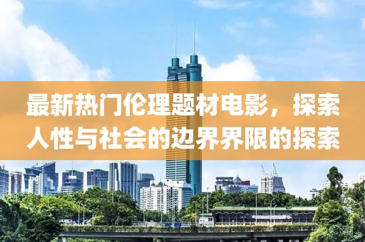 最新热门伦理题材电影，探索人性与社会的边界界限的探索