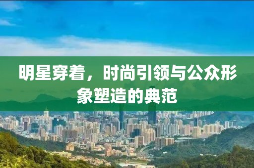 明星穿着，时尚引领与公众形象塑造的典范