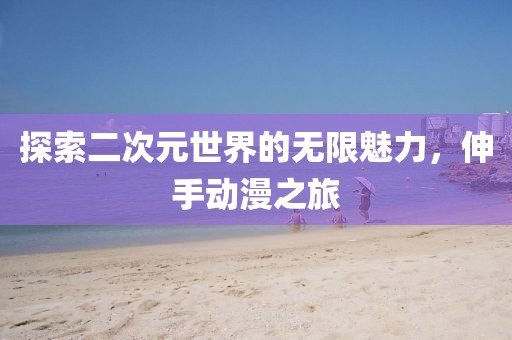 探索二次元世界的无限魅力，伸手动漫之旅