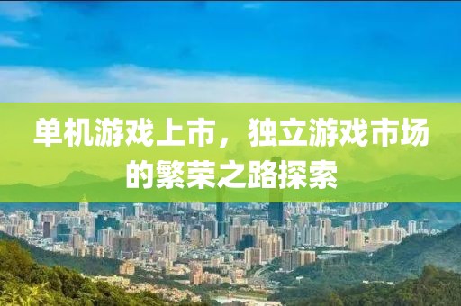 单机游戏上市，独立游戏市场的繁荣之路探索
