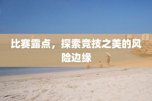 比赛露点，探索竞技之美的风险边缘
