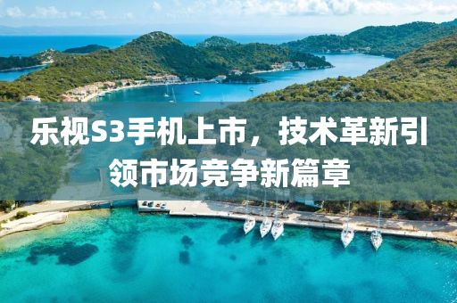 乐视S3手机上市，技术革新引领市场竞争新篇章